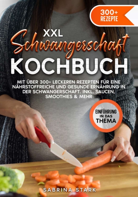 XXL Schwangerschaft Kochbuch : Mit uber 300+ leckeren Rezepte fur eine nahrstoffreiche und gesunde Ernahrung in der Schwangerschaft. Inkl. Saucen, Smoothies & mehr, EPUB eBook