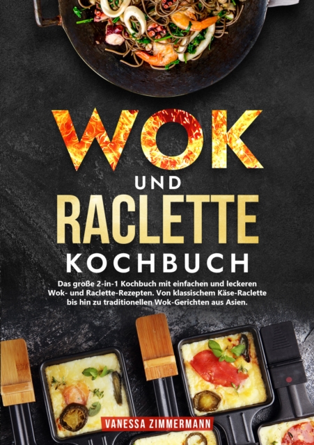 Wok und Raclette Kochbuch : Das groe 2-in-1 Kochbuch mit einfachen und leckeren Wok- und Raclette-Rezepten. Von klassischem Kase-Raclette bis hin zu traditionellen Wok-Gerichten aus Asien., EPUB eBook