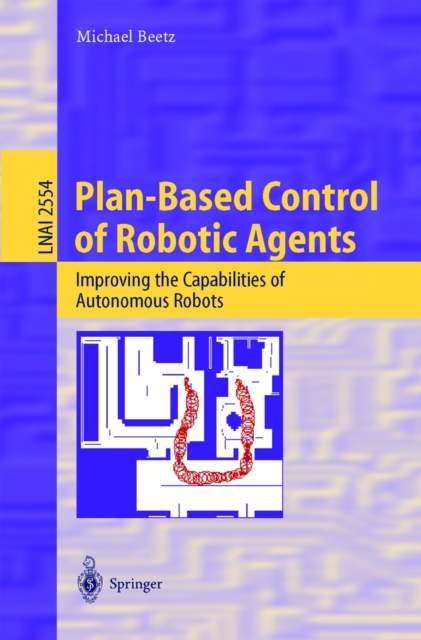 Plan-Based Control of Robotic Agents : Improving the Capabilities of Autonomous Robots, PDF eBook