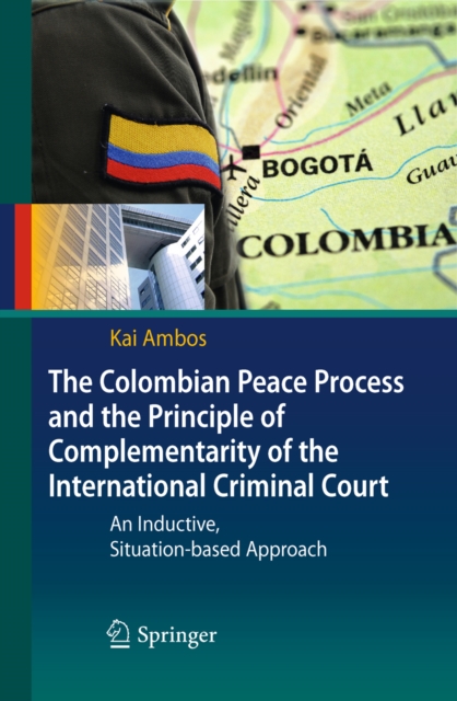 The Colombian Peace Process and the Principle of Complementarity of the International Criminal Court : An Inductive, Situation-based Approach, PDF eBook