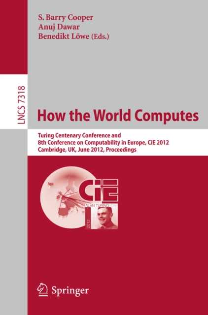 How the World Computes : Turing Centenary Conference and 8th Conference on Computability in Europe, CiE 2012, Cambridge, UK, June 18-23, 2012, Proceedings, PDF eBook