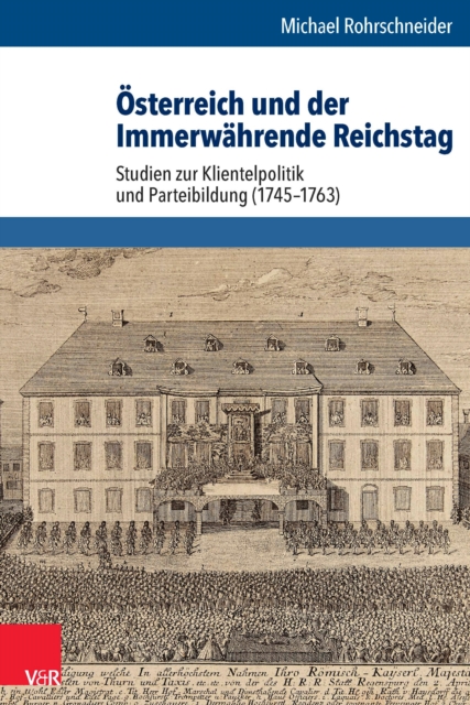 Osterreich und der Immerwahrende Reichstag : Studien zur Klientelpolitik und Parteibildung (1745-1763), PDF eBook
