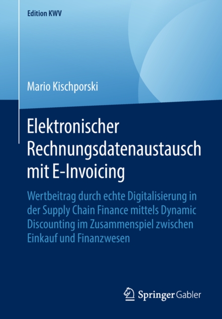 Elektronischer Rechnungsdatenaustausch mit E-Invoicing : Wertbeitrag durch echte Digitalisierung in der Supply Chain Finance mittels Dynamic Discounting im Zusammenspiel zwischen Einkauf und Finanzwes, PDF eBook