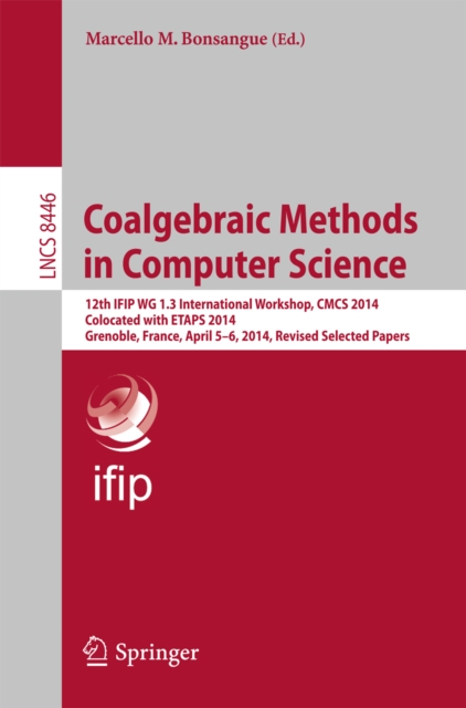 Coalgebraic Methods in Computer Science : 12th  IFIP WG 1.3 International Workshop, CMCS 2014, Colocated with ETAPS 2014, Grenoble, France, April 5-6, 2014, Revised Selected Papers, PDF eBook