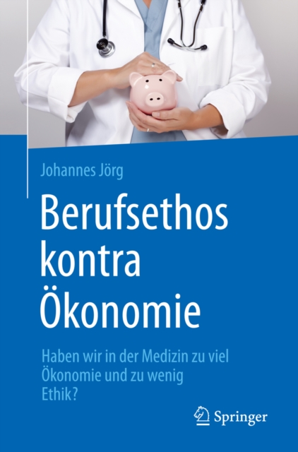 Berufsethos kontra Okonomie : Haben wir in der Medizin zu viel Okonomie und zu wenig Ethik?, PDF eBook