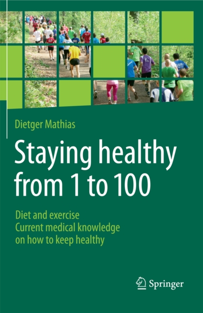 Staying healthy from 1 to 100 : Diet and exercise current medical knowledge on how to keep healthy, PDF eBook