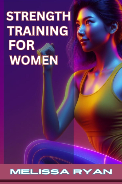 STRENGTH TRAINING FOR WOMEN : Empower Your Body, Empower Your Life (2024 Guide for Beginners), EPUB eBook