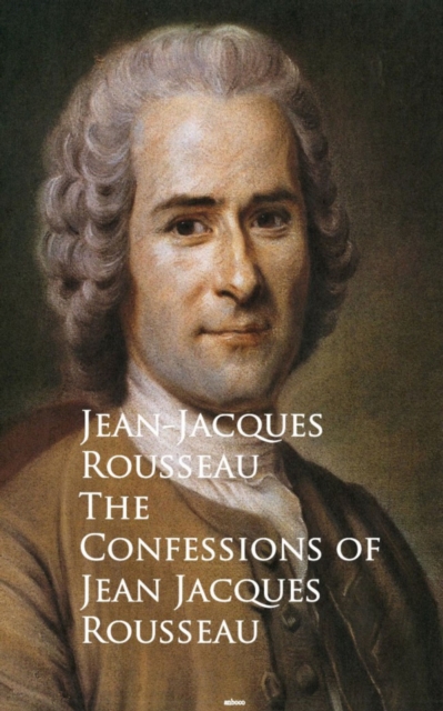 The Confessions of Jean Jacques Rousseau : Bestsellers and famous Books, EPUB eBook