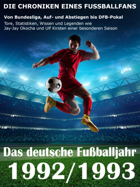 Das deutsche Fuballjahr 1992 / 1993 : Von Bundesliga, Auf- und Abstiegen bis DFB-Pokal - Tore, Statistiken, Wissen und Legenden einer besonderen Saison, EPUB eBook