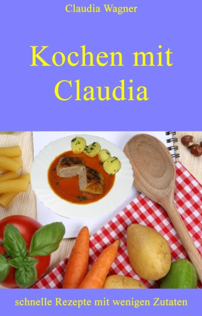 Kochen mit Claudia : schnelle Rezepte mit wenigen Zutaten, EPUB eBook