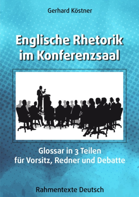 Englische Rhetorik im Konferenzsaal : Glossar in 3 Teilen fur Vorsitz, Redner und Debatte, EPUB eBook