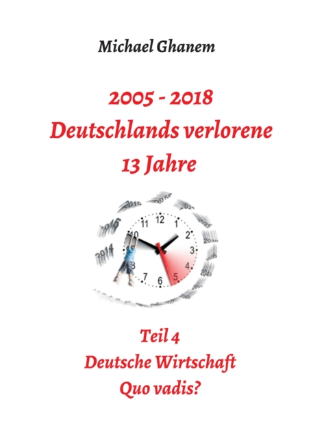 2005 - 2018: Deutschlands verlorene 13 Jahre : Teil 4: Deutsche Wirtschaft Quo vadis?, EPUB eBook