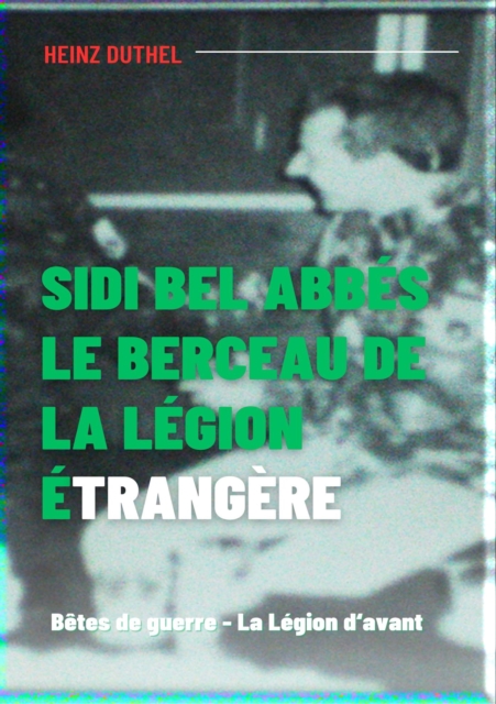 Sidi bel Abbes - le berceau de la legion etrangere. : Betes de guerre - La Legion d'avant, EPUB eBook
