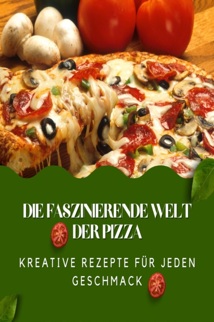 Die faszinierende Welt der Pizza : Kreative Rezepte fur jeden Geschmack, EPUB eBook