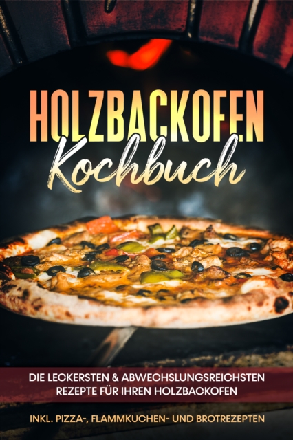 Holzbackofen Kochbuch: Die leckersten & abwechslungsreichsten Rezepte fur Ihren Holzbackofen - inkl. Pizza-, Flammkuchen- und Brotrezepten, EPUB eBook