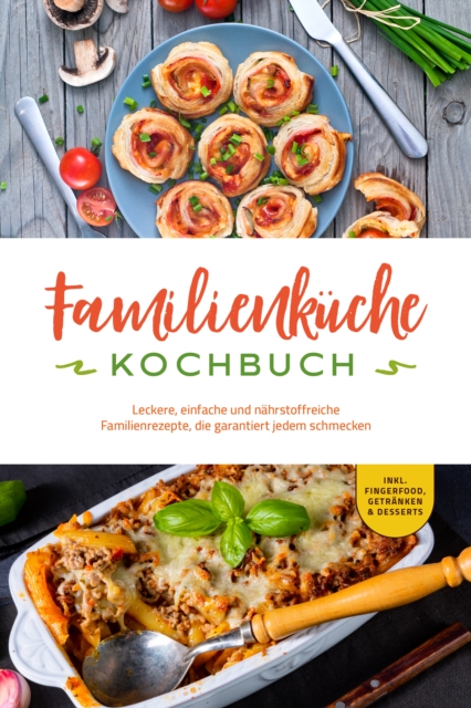 Familienkuche Kochbuch: Leckere, einfache und nahrstoffreiche Familienrezepte, die garantiert jedem schmecken - inkl. Fingerfood, Getranken & Desserts, EPUB eBook