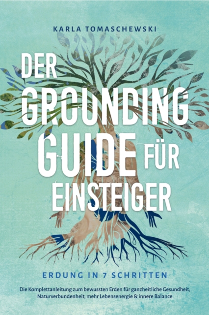 Der Grounding Guide fur Einsteiger - Erdung in 7 Schritten: Die Komplettanleitung zum bewussten Erden fur ganzheitliche Gesundheit, Naturverbundenheit, mehr Lebensenergie & innere Balance, EPUB eBook