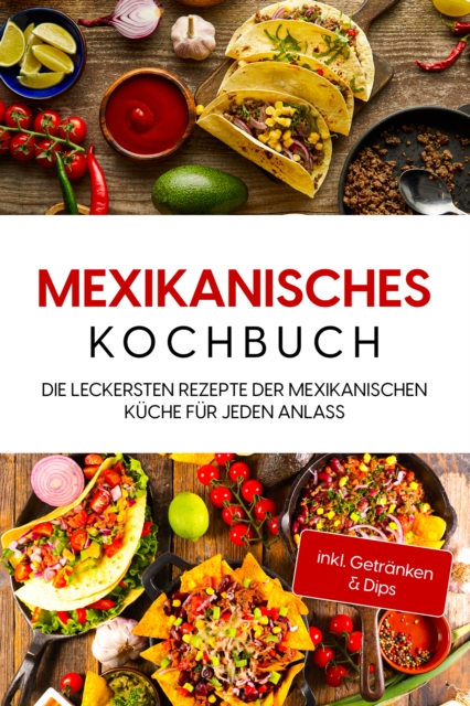 Mexikanisches Kochbuch: Die leckersten Rezepte der mexikanischen Kuche fur jeden Anlass - inkl. Getranken & Dips, EPUB eBook