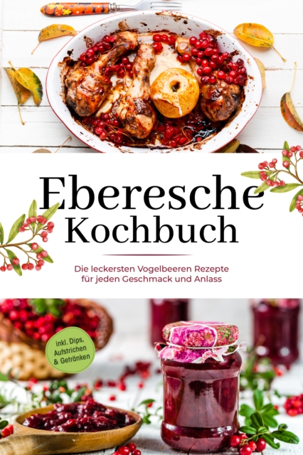 Eberesche Kochbuch: Die leckersten Vogelbeeren Rezepte fur jeden Geschmack und Anlass - inkl. Dips, Aufstrichen & Getranken, EPUB eBook