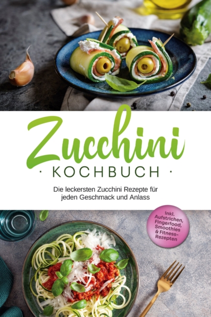 Zucchini Kochbuch: Die leckersten Zucchini Rezepte fur jeden Geschmack und Anlass - inkl. Aufstrichen, Fingerfood, Smoothies & Fitness-Rezepten, EPUB eBook