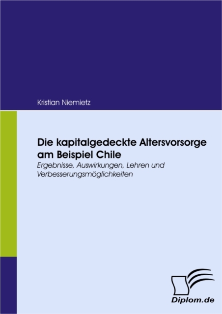 Die kapitalgedeckte Altersvorsorge am Beispiel Chile : Ergebnisse, Auswirkungen, Lehren und Verbesserungsmoglichkeiten, PDF eBook