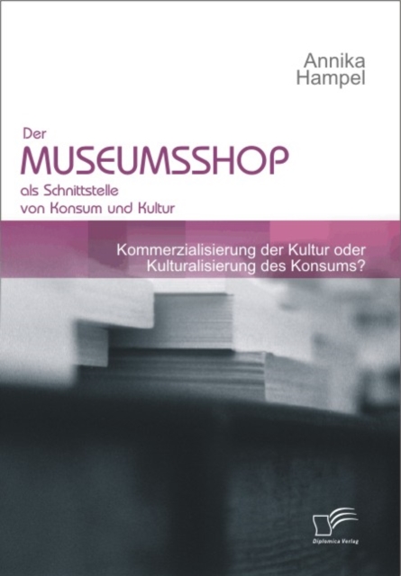 Der Museumsshop als Schnittstelle von Konsum und Kultur : Kommerzialisierung der Kultur oder Kulturalisierung des Konsums?, PDF eBook