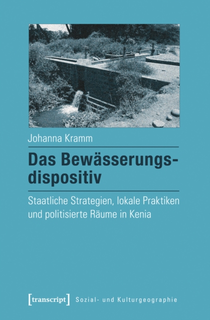 Das Bewasserungsdispositiv : Staatliche Strategien, lokale Praktiken und politisierte Raume in Kenia, PDF eBook