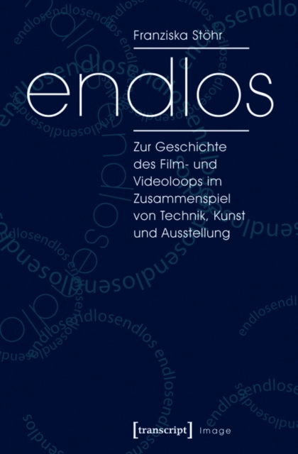 endlos : Zur Geschichte des Film- und Videoloops im Zusammenspiel von Technik, Kunst und Ausstellung, PDF eBook