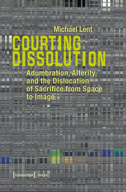 Courting Dissolution : Adumbration, Alterity, and the Dislocation of Sacrifice from Space to Image, PDF eBook