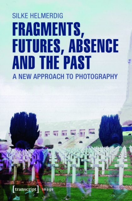 Fragments, Futures, Absence and the Past : A New Approach to Photography, PDF eBook