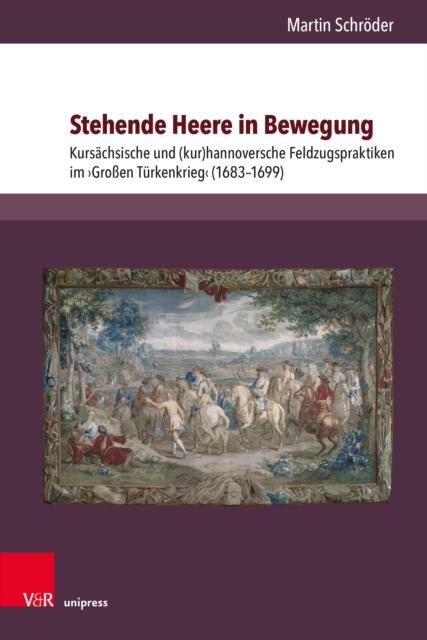 Stehende Heere in Bewegung : Kursachsische und (kur)hannoversche Feldzugspraktiken im ›Groen Turkenkrieg‹ (1683-1699), PDF eBook