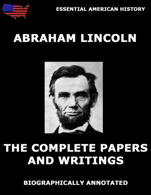 The Complete Papers And Writings Of Abraham Lincoln : Biographically Annotated Edition, EPUB eBook