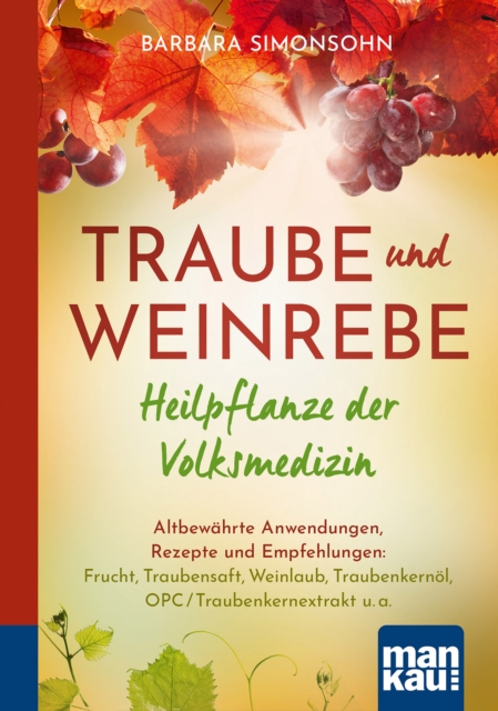 Traube und Weinrebe - Heilpflanze der Volksmedizin : Altbewahrte Anwendungen, Rezepte und Empfehlungen: Frucht, Traubensaft, Weinlaub, Traubenkernol, OPC/Traubenkernextrakt u. a., PDF eBook