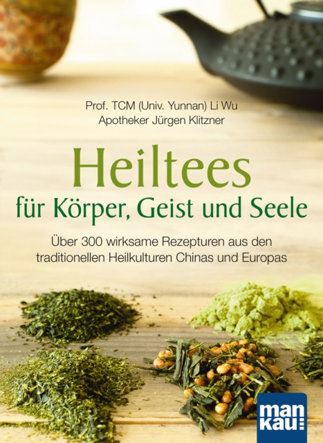 Heiltees fur Korper, Geist und Seele : Uber 300 wirksame Rezepturen aus den traditionellen Heilkulturen Chinas und Europas, EPUB eBook