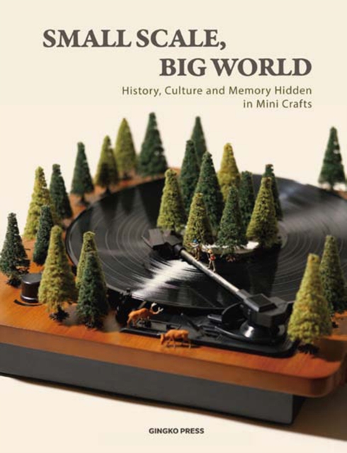 Small Scale, Big World : History, Culture, and Memory Hidden in Mini Crafts, Hardback Book