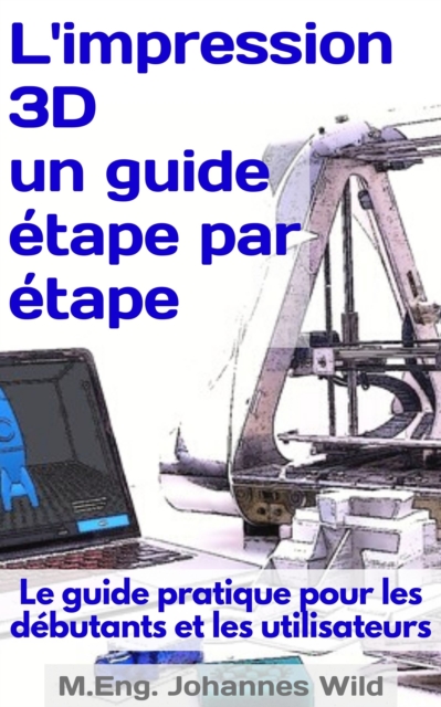 L'impression 3D | un guide etape par etape : Le guide pratique pour les debutants et les utilisateurs, EPUB eBook