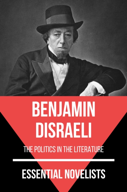 Essential Novelists - Benjamin Disraeli : the politics in the literature, EPUB eBook