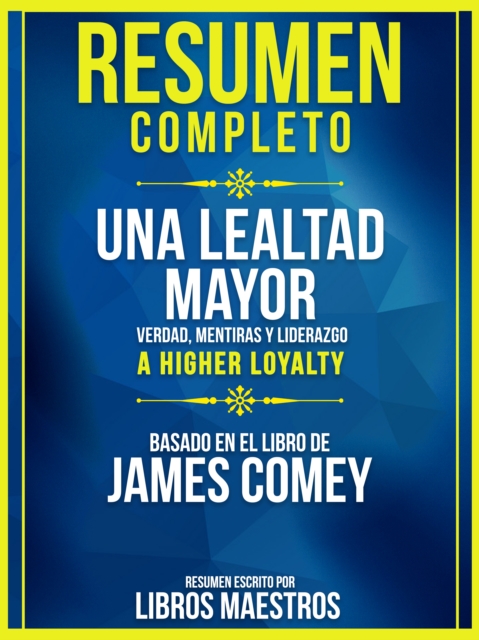 Resumen Completo: Una Lealtad Mayor: Verdad, mentiras y liderazgo (A Higher Loyalty) - Basado En El Libro De James Comey, EPUB eBook