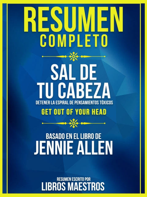 Resumen Completo: Sal De Tu Cabeza Detener La Espiral De Pensamientos Toxicos (Get Out Of Your Head) - Basado En El Libro De Jennie Allen, EPUB eBook