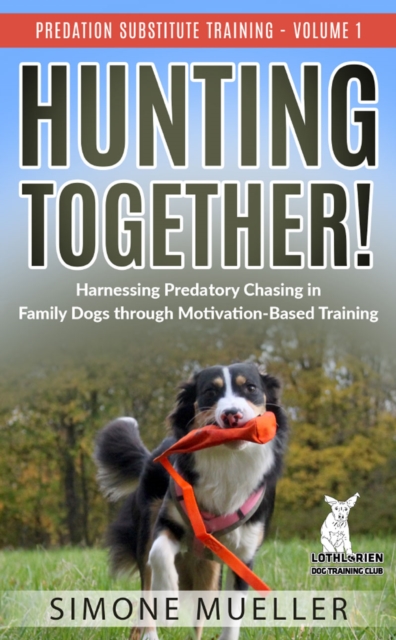 Hunting Together : Harnessing Predatory Chasing in Family Dogs through Motivation-Based Training (Predation Substitute Training), EPUB eBook
