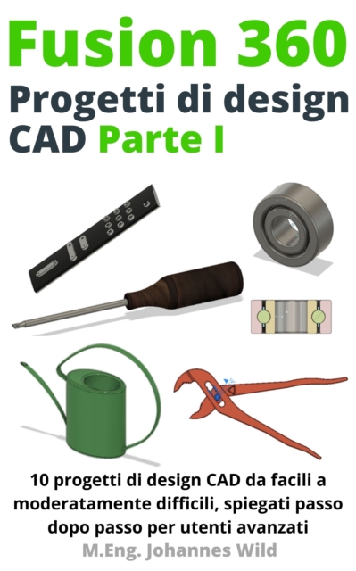 Fusion 360 Progetti Di Design Cad Parte I : 10 Progetti Di Design Cad Da Facili a Moderatamente Difficili, Spiegati Passo Dopo Passo per Utenti Avanzati, EPUB eBook