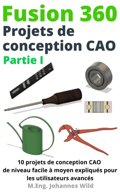 Fusion 360 Projets de conception CAO Partie I : 10 projets de conception CAO de niveau facile a moyen expliques pour les utilisateurs avances, EPUB eBook