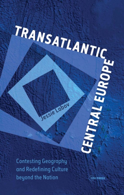 Transatlantic Central Europe : Contesting Geography and Redifining Culture Beyond the Nation, Hardback Book