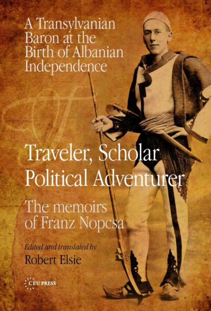 Traveler, Scholar, Political Adventurer : A Transylvanian Baron at the Birth of Albanian Independence: The memoirs of Franz Nopcsa, PDF eBook