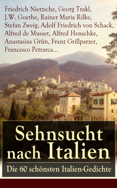 Sehnsucht nach Italien: Die 60 schonsten Italien-Gedichte : Eine lyrische Ode an Italien von Goethe, Nietzsche, Stefan Zweig, Rilke, Paul Heyse, Platen, Klabund, Kinkel, Conrad Ferdinand Meyer, Friedr, EPUB eBook