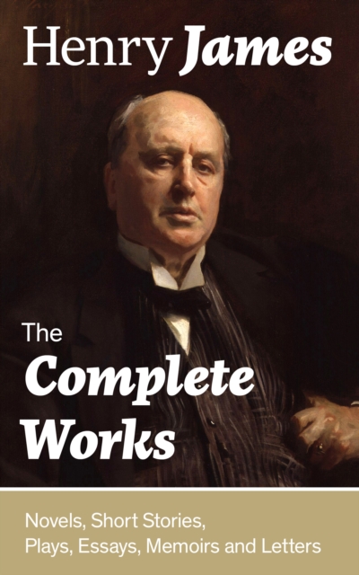 The Complete Works: Novels, Short Stories, Plays, Essays, Memoirs and Letters : The Portrait of a Lady, The Wings of the Dove, The American, The Bostonians, The Ambassadors, What Maisie Knew, Washingt, EPUB eBook
