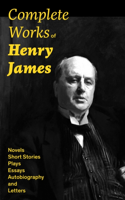 Complete Works of Henry James: Novels, Short Stories, Plays, Essays, Autobiography and Letters : The Portrait of a Lady, The Wings of the Dove, The American, The Bostonians, The Ambassadors, What Mais, EPUB eBook