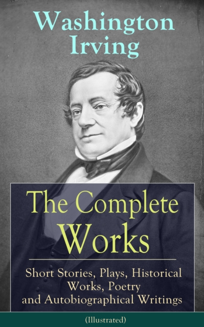 The Complete Works of Washington Irving: Short Stories, Plays, Historical Works, Poetry and Autobiographical Writings (Illustrated) : The Entire Opus of the Prolific American Writer, Biographer and Hi, EPUB eBook