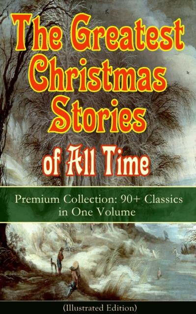 The Greatest Christmas Stories of All Time - Premium Collection: 90+ Classics in One Volume (Illustrated) : The Gift of the Magi, The Holy Night, The Mistletoe Bough, A Christmas Carol, The Heavenly C, EPUB eBook