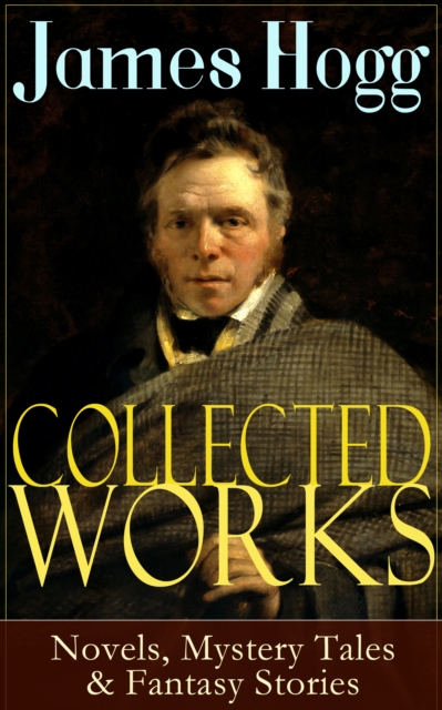 Collected Works of James Hogg: Novels, Scottish Mystery Tales & Fantasy Stories : Scottish Classics: The Private Memoirs and Confessions of a Justified Sinner, The Three Perils of Man, The Brownie of, EPUB eBook